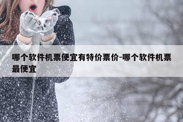 哪个软件机票便宜有特价票价-哪个软件机票最便宜-第1张图片-优惠活动网