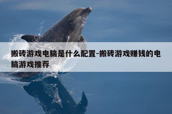 搬砖游戏电脑是什么配置-搬砖游戏赚钱的电脑游戏推荐-第1张图片-优惠活动网