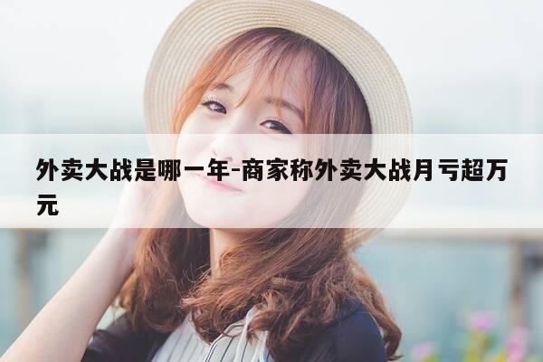 外卖大战是哪一年-商家称外卖大战月亏超万元-第1张图片-优惠活动网