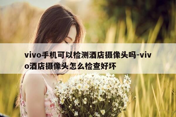 vivo手机可以检测酒店摄像头吗-vivo酒店摄像头怎么检查好坏-第1张图片-优惠活动网