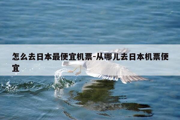 怎么去日本最便宜机票-从哪儿去日本机票便宜-第1张图片-优惠活动网