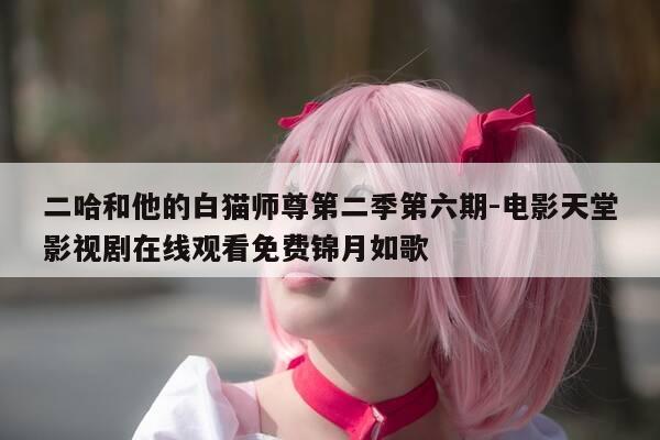 二哈和他的白猫师尊第二季第六期-电影天堂影视剧在线观看免费锦月如歌-第1张图片-优惠活动网