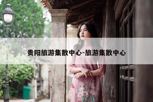 贵阳旅游集散中心-旅游集散中心-第1张图片-优惠活动网