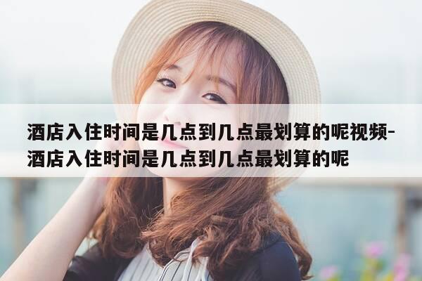酒店入住时间是几点到几点最划算的呢视频-酒店入住时间是几点到几点最划算的呢-第1张图片-优惠活动网