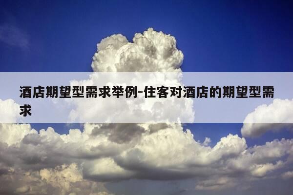 酒店期望型需求举例-住客对酒店的期望型需求-第1张图片-优惠活动网