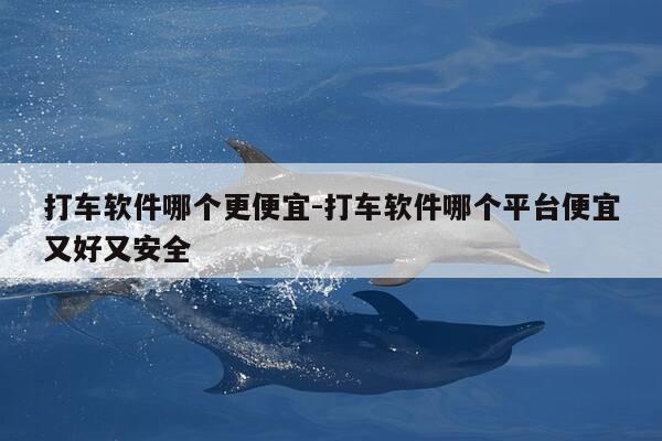 打车软件哪个更便宜-打车软件哪个平台便宜又好又安全-第1张图片-优惠活动网 打车软件哪个更便宜-打车软件哪个平台便宜又好又安全-第1张图片-优惠活动网