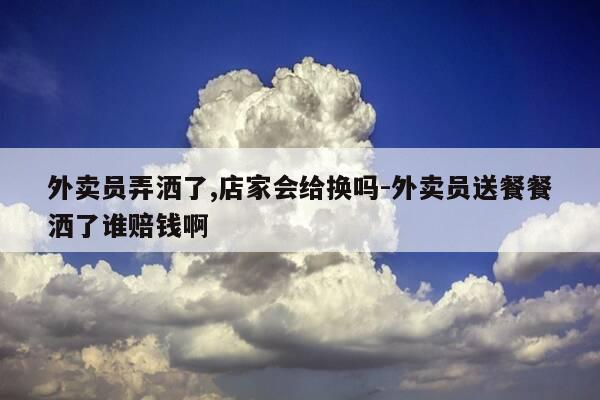 外卖员弄洒了,店家会给换吗-外卖员送餐餐洒了谁赔钱啊-第1张图片-优惠活动网