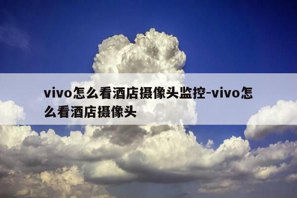 vivo怎么看酒店摄像头监控-vivo怎么看酒店摄像头-第1张图片-优惠活动网