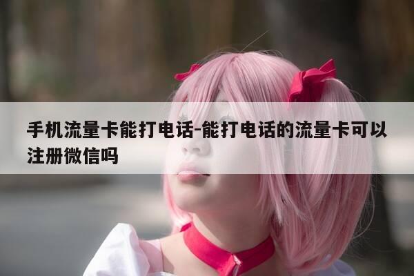 手机流量卡能打电话-能打电话的流量卡可以注册微信吗-第1张图片-优惠活动网