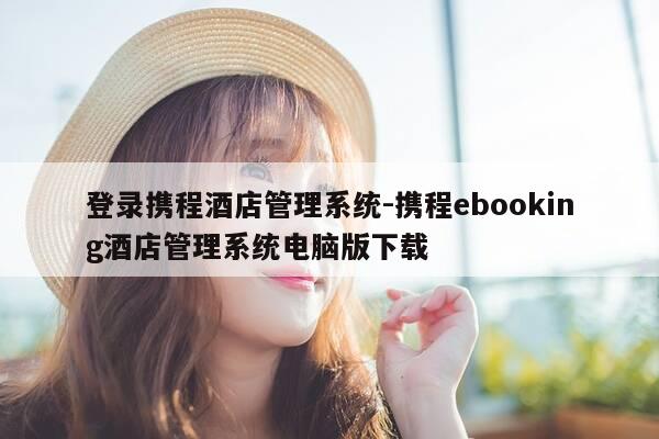 登录携程酒店管理系统-携程ebooking酒店管理系统电脑版下载-第1张图片-优惠活动网