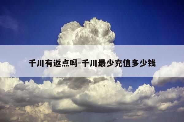 千川有返点吗-千川最少充值多少钱-第1张图片-优惠活动网
