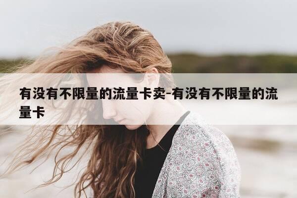 有没有不限量的流量卡卖-有没有不限量的流量卡-第1张图片-优惠活动网
