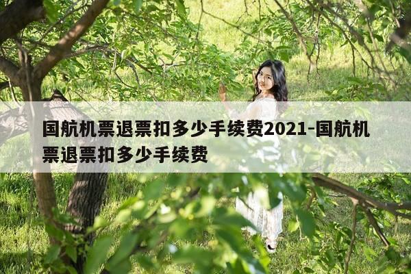 国航机票退票扣多少手续费2021-国航机票退票扣多少手续费-第1张图片-优惠活动网