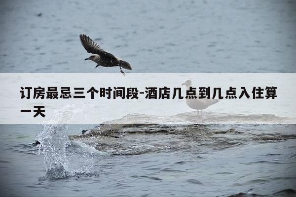 订房最忌三个时间段-酒店几点到几点入住算一天-第1张图片-优惠活动网 订房最忌三个时间段-酒店几点到几点入住算一天-第1张图片-优惠活动网