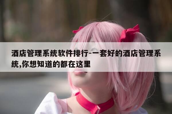 酒店管理系统软件排行-一套好的酒店管理系统,你想知道的都在这里-第1张图片-优惠活动网