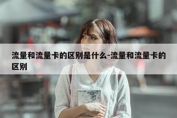 流量和流量卡的区别是什么-流量和流量卡的区别-第1张图片-优惠活动网
