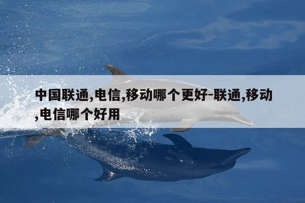 中国联通,电信,移动哪个更好-联通,移动,电信哪个好用-第1张图片-优惠活动网 中国联通,电信,移动哪个更好-联通,移动,电信哪个好用-第1张图片-优惠活动网
