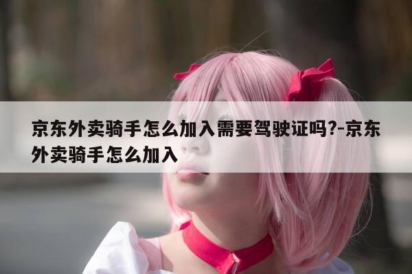 京东外卖骑手怎么加入需要驾驶证吗?-京东外卖骑手怎么加入-第1张图片-优惠活动网 京东外卖骑手怎么加入需要驾驶证吗?-京东外卖骑手怎么加入-第1张图片-优惠活动网