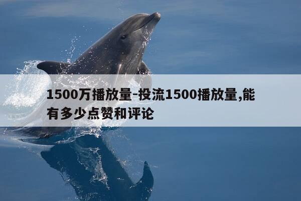 1500万播放量-投流1500播放量,能有多少点赞和评论-第1张图片-优惠活动网