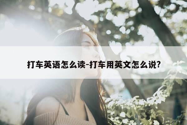 打车英语怎么读-打车用英文怎么说?-第1张图片-优惠活动网