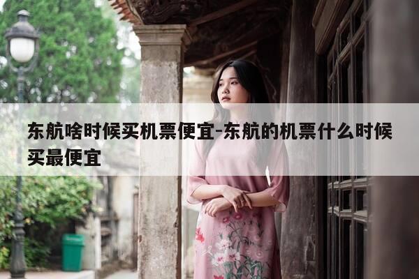 东航啥时候买机票便宜-东航的机票什么时候买最便宜-第1张图片-优惠活动网 东航啥时候买机票便宜-东航的机票什么时候买最便宜-第1张图片-优惠活动网