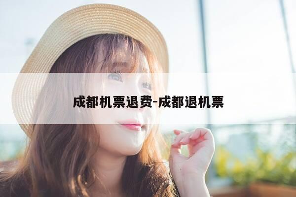 成都机票退费-成都退机票-第1张图片-优惠活动网