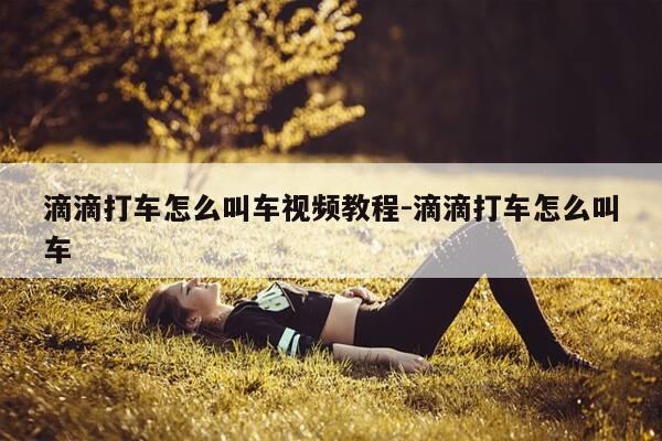 滴滴打车怎么叫车视频教程-滴滴打车怎么叫车-第1张图片-优惠活动网