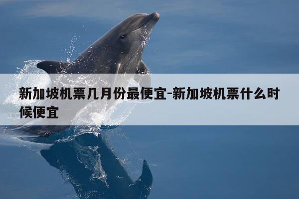 新加坡机票几月份最便宜-新加坡机票什么时候便宜-第1张图片-优惠活动网 新加坡机票几月份最便宜-新加坡机票什么时候便宜-第1张图片-优惠活动网