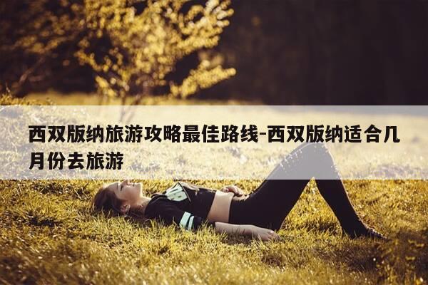 西双版纳旅游攻略最佳路线-西双版纳适合几月份去旅游-第1张图片-优惠活动网