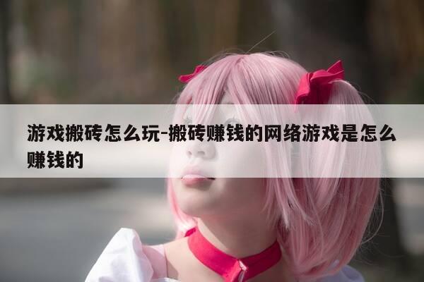 游戏搬砖怎么玩-搬砖赚钱的网络游戏是怎么赚钱的-第1张图片-优惠活动网 游戏搬砖怎么玩-搬砖赚钱的网络游戏是怎么赚钱的-第1张图片-优惠活动网