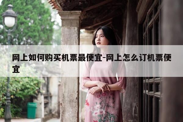 网上如何购买机票最便宜-网上怎么订机票便宜-第1张图片-优惠活动网