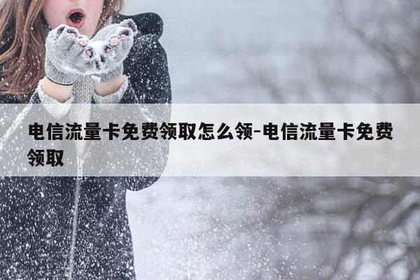 电信流量卡免费领取怎么领-电信流量卡免费领取-第1张图片-优惠活动网 电信流量卡免费领取怎么领-电信流量卡免费领取-第1张图片-优惠活动网