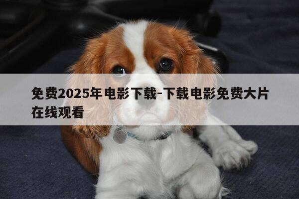 免费2025年电影下载-下载电影免费大片在线观看-第1张图片-优惠活动网