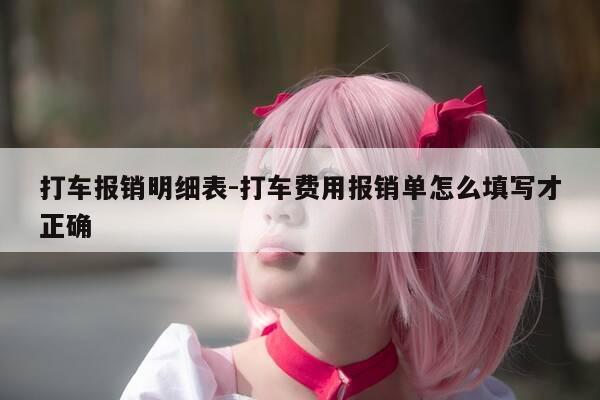打车报销明细表-打车费用报销单怎么填写才正确-第1张图片-优惠活动网