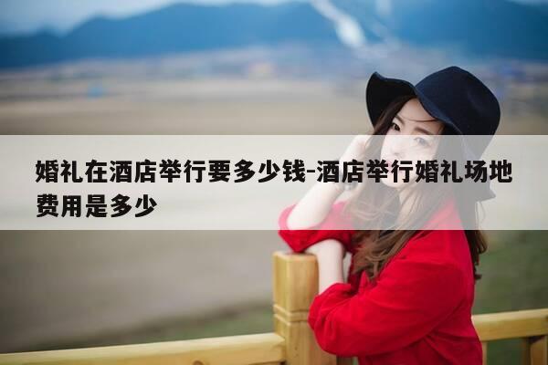 婚礼在酒店举行要多少钱-酒店举行婚礼场地费用是多少-第1张图片-优惠活动网