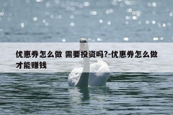 优惠券怎么做 需要投资吗?-优惠券怎么做才能赚钱-第1张图片-优惠活动网