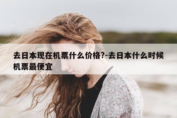 去日本现在机票什么价格?-去日本什么时候机票最便宜-第1张图片-优惠活动网