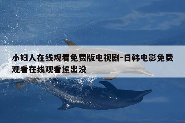 小妇人在线观看免费版电视剧-日韩电影免费观看在线观看熊出没-第1张图片-优惠活动网
