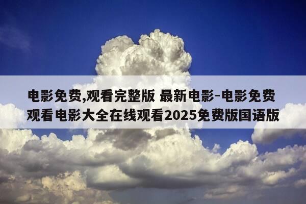 电影免费,观看完整版 最新电影-电影免费观看电影大全在线观看2025免费版国语版-第1张图片-优惠活动网