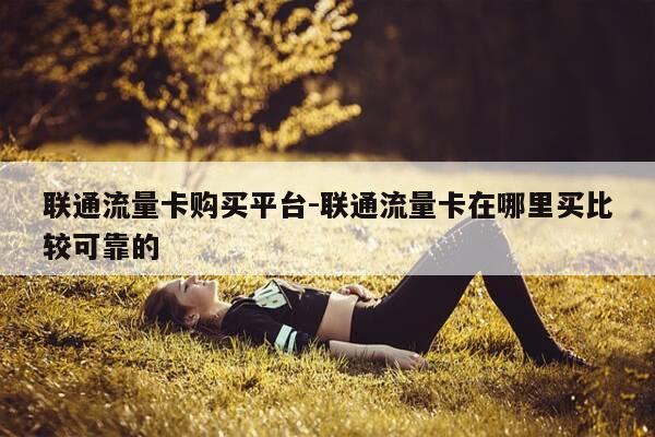 联通流量卡购买平台-联通流量卡在哪里买比较可靠的-第1张图片-优惠活动网 联通流量卡购买平台-联通流量卡在哪里买比较可靠的-第1张图片-优惠活动网