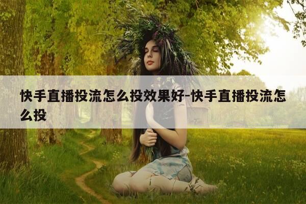 快手直播投流怎么投效果好-快手直播投流怎么投-第1张图片-优惠活动网 快手直播投流怎么投效果好-快手直播投流怎么投-第1张图片-优惠活动网