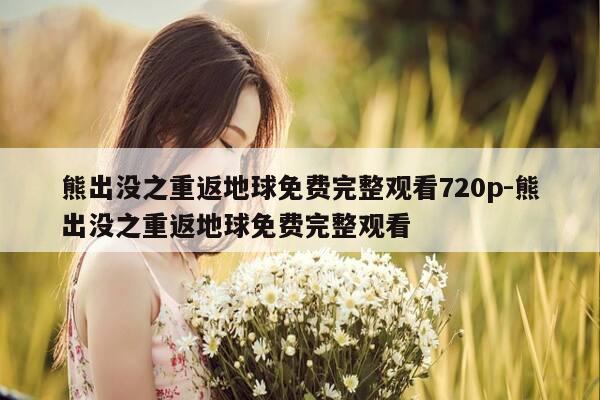 熊出没之重返地球免费完整观看720p-熊出没之重返地球免费完整观看-第1张图片-优惠活动网