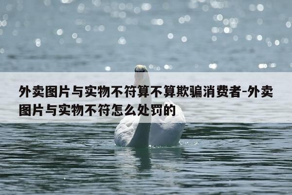 外卖图片与实物不符算不算欺骗消费者-外卖图片与实物不符怎么处罚的-第1张图片-优惠活动网
