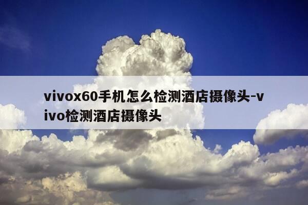 vivox60手机怎么检测酒店摄像头-vivo检测酒店摄像头-第1张图片-优惠活动网 vivox60手机怎么检测酒店摄像头-vivo检测酒店摄像头-第1张图片-优惠活动网
