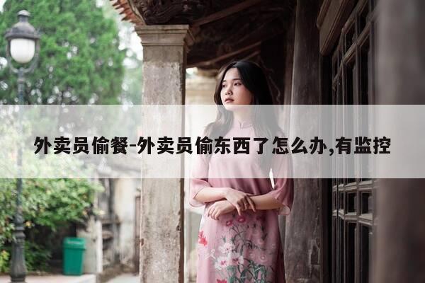 外卖员偷餐-外卖员偷东西了怎么办,有监控-第1张图片-优惠活动网 外卖员偷餐-外卖员偷东西了怎么办,有监控-第1张图片-优惠活动网