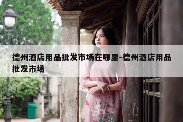 德州酒店用品批发市场在哪里-德州酒店用品批发市场-第1张图片-优惠活动网 德州酒店用品批发市场在哪里-德州酒店用品批发市场-第1张图片-优惠活动网