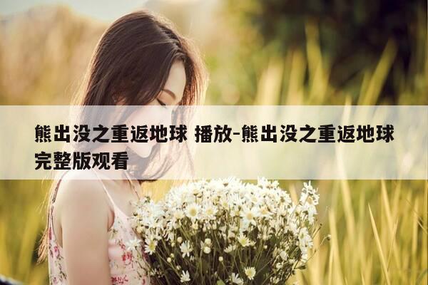 熊出没之重返地球 播放-熊出没之重返地球完整版观看-第1张图片-优惠活动网 熊出没之重返地球 播放-熊出没之重返地球完整版观看-第1张图片-优惠活动网