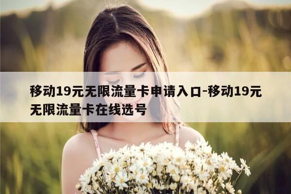 移动19元无限流量卡申请入口-移动19元无限流量卡在线选号-第1张图片-优惠活动网