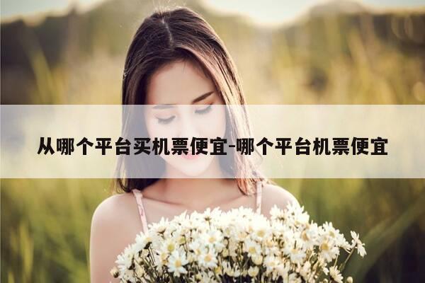 从哪个平台买机票便宜-哪个平台机票便宜-第1张图片-优惠活动网 从哪个平台买机票便宜-哪个平台机票便宜-第1张图片-优惠活动网