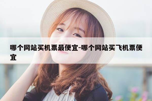 哪个网站买机票最便宜-哪个网站买飞机票便宜-第1张图片-优惠活动网